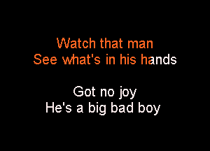 Watch that man
See what's in his hands

Got no joy
He's a big bad boy