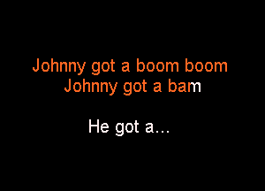 Johnny got a boom boom
Johnny got a ham

He got a...