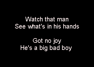 Watch that man
See what's in his hands

Got no joy
He's a big bad boy