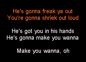 He's gonna freak ya out
You're gonna shriek out loud

He's got you in his hands
He's gonna make you wanna

Make you wanna, oh