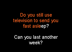 Do you still use
television to send you
fast asleep?

Can you last another
week?