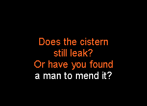 Does the cistern

still leak?
Or have you found
a man to mend it?
