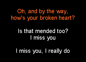Oh, and by the way,
how's your broken heart?

Is that mended too?
I miss you

I miss you, I really do