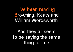 I've been reading
Browning, Keats and
William Wordsworth

And they all seem
to be saying the same
thing for me