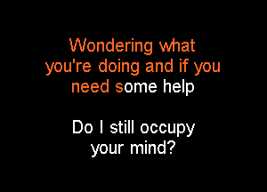 Wondering what
you're doing and if you
need some help

Do I still occupy
your mind?