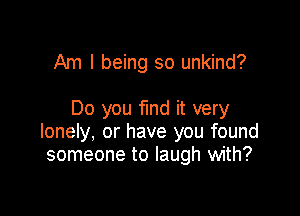 Am I being so unkind?

Do you fmd it very

lonely, or have you found
someone to laugh with?