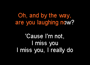 Oh, and by the way,
are you laughing now?

'Cause I'm not,
I miss you
I miss you, I really do