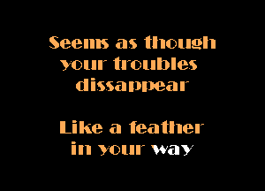 Seems as though
your troubles
dissalmear

like a feather
in your way