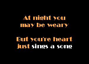 At night you
may be weal?

IBut you're head.
just. sings a song