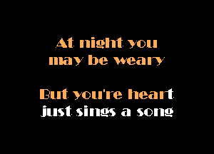 At night you
may be weal?

IBut you're head.
just. sings a song