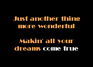 Just another thine
more wondenul

Makin' all your
dreams come true