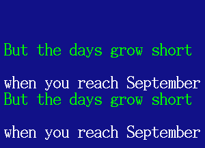 But the days grow short

when you reach September
But the days grow short

when you reach September