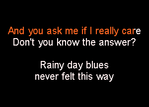 And you ask me if I really care
Don't you know the answer?

Rainy day blues
never felt this way
