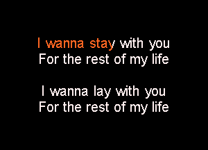 I wanna stay with you
For the rest of my life

I wanna lay with you
For the rest of my life