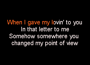 When I gave my lovin' to you
In that letter to me

Somehow somewhere you
changed my point of view