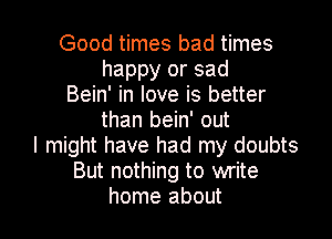 Good times bad times
happy or sad
Bein' in love is better
than bein' out
I might have had my doubts
But nothing to write

home about I