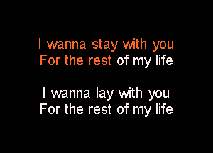 I wanna stay with you
For the rest of my life

I wanna lay with you
For the rest of my life