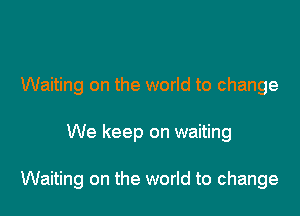Waiting on the world to change

We keep on waiting

Waiting on the world to change