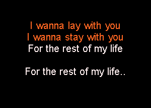 I wanna lay with you
I wanna stay with you
For the rest of my life

For the rest of my life..