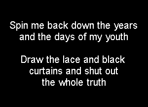 Spin me back down the years
and the days of my youth

Draw the lace and black
curtains and shut out
the whole truth