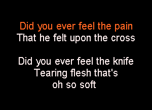 Did you ever feel the pain
That he felt upon the cross

Did you ever feel the knife
Tearing flesh that's
oh so soft