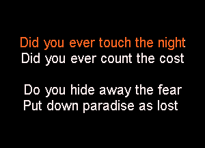 Did you ever touch the night
Did you ever count the cost

Do you hide away the fear
Put down paradise as lost