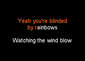 Yeah you're blinded
by rainbows

Watching the wind blow