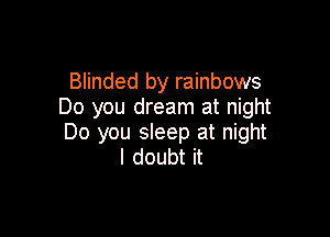 Blinded by rainbows
Do you dream at night

Do you sleep at night
I doubt it