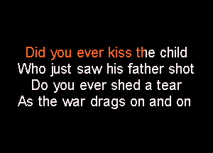 Did you ever kiss the child
Who just saw his father shot
Do you ever shed a tear
As the war drags on and on