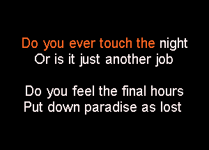 Do you ever touch the night
Or is it just another job

Do you feel the final hours
Put down paradise as lost