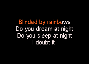 Blinded by rainbows
Do you dream at night

Do you sleep at night
I doubt it