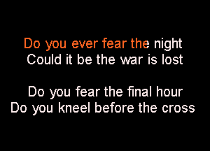 Do you ever fear the night
Could it be the war is lost

Do you fear the final hour
Do you kneel before the cross
