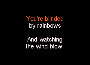 You're blinded
by rainbows

And watching
the wind blow