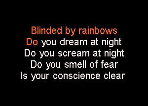 Blinded by rainbows
Do you dream at night

Do you scream at night
Do you smell of fear
Is your conscience clear