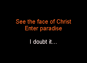 See the face of Christ
Enter paradise

I doubt it...
