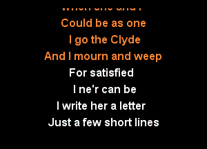 Could be as one
lgo the Clyde
And I mourn and weep
For satisfied

I ne'r can be
lwrite her a letter
Just afew short lines