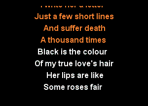 l vvl luv I III M I'D.-

Just a few short lines
And suffer death
A thousand times
Black is the colour

Of my true love's hair
Her lips are like
Some roses fair