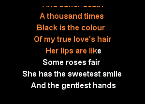 Athousand times
Black is the colour
Of my true love's hair
Her lips are like
Some roses fair
She has the sweetest smile

And the gentlest hands I