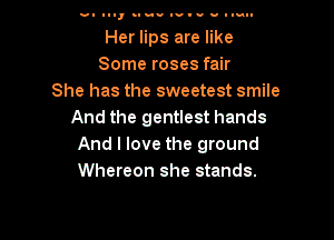 .0- III, n-uu IvIu u Inau-

Her lips are like
Some roses fair
She has the sweetest smile
And the gentlest hands

And I love the ground
Whereon she stands.