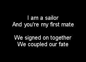 I am a sailor
And you're my first mate

We signed on together
We coupled our fate