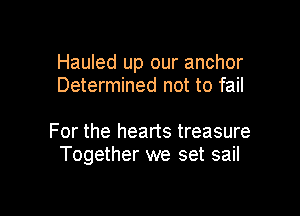 Hauled up our anchor
Determined not to fail

For the hearts treasure
Together we set sail