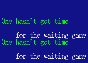 One hasn t got time

for the waiting game
One hasn t got time

for the waiting game