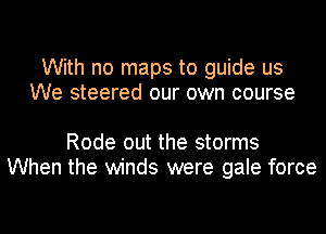 With no maps to guide us
We steered our own course

Rode out the storms
When the winds were gale force