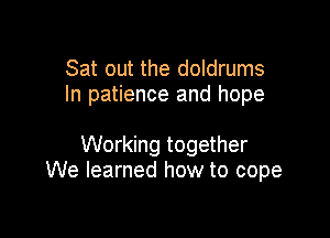 Sat out the doldrums
In patience and hope

Working together
We learned how to cope