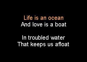 Life is an ocean
And love is a boat

In troubled water
That keeps us afloat
