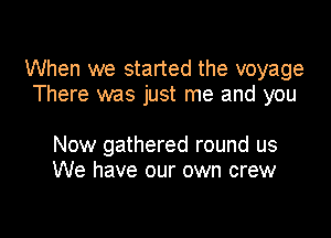 When we started the voyage
There was just me and you

Now gathered round us
We have our own crew