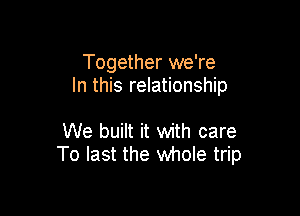 Together we're
In this relationship

We built it with care
To last the whole trip