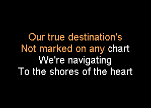 Our true destination's
Not marked on any chart

We're navigating
To the shores of the heart
