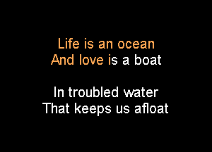 Life is an ocean
And love is a boat

In troubled water
That keeps us afloat