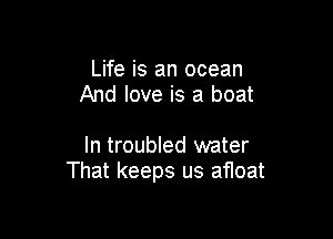 Life is an ocean
And love is a boat

In troubled water
That keeps us afloat